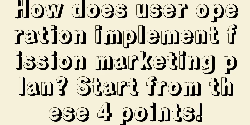 How does user operation implement fission marketing plan? Start from these 4 points!