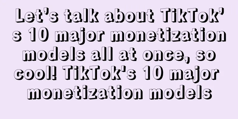 Let’s talk about TikTok’s 10 major monetization models all at once, so cool! TikTok's 10 major monetization models