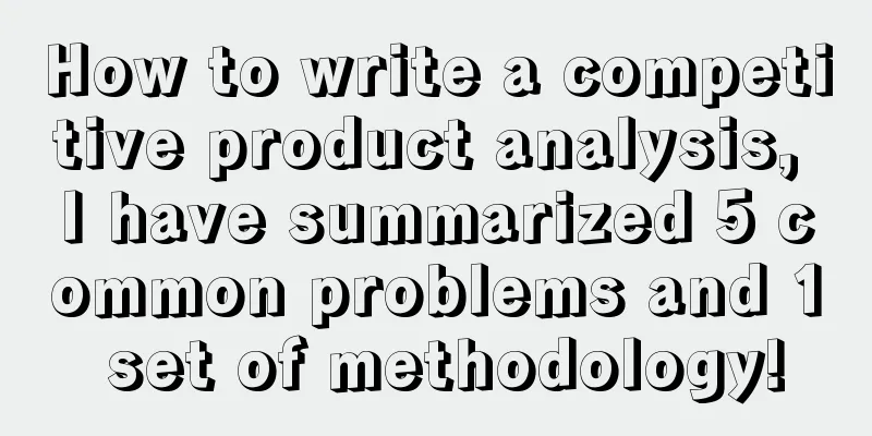 How to write a competitive product analysis, I have summarized 5 common problems and 1 set of methodology!