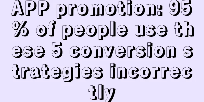 APP promotion: 95% of people use these 5 conversion strategies incorrectly