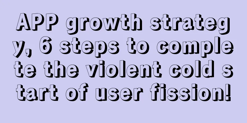 APP growth strategy, 6 steps to complete the violent cold start of user fission!