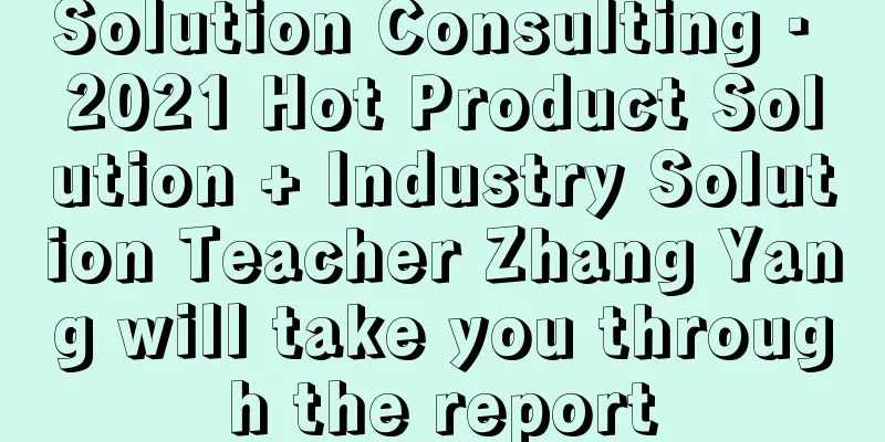 Solution Consulting · 2021 Hot Product Solution + Industry Solution Teacher Zhang Yang will take you through the report