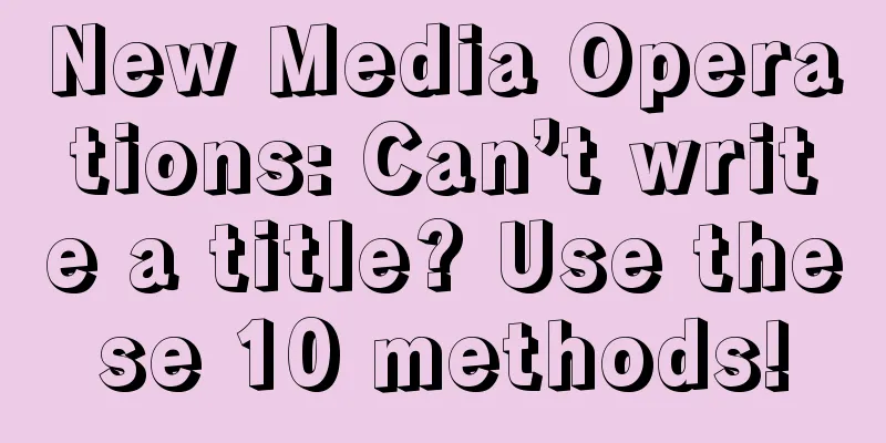 New Media Operations: Can’t write a title? Use these 10 methods!