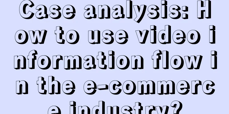 Case analysis: How to use video information flow in the e-commerce industry?