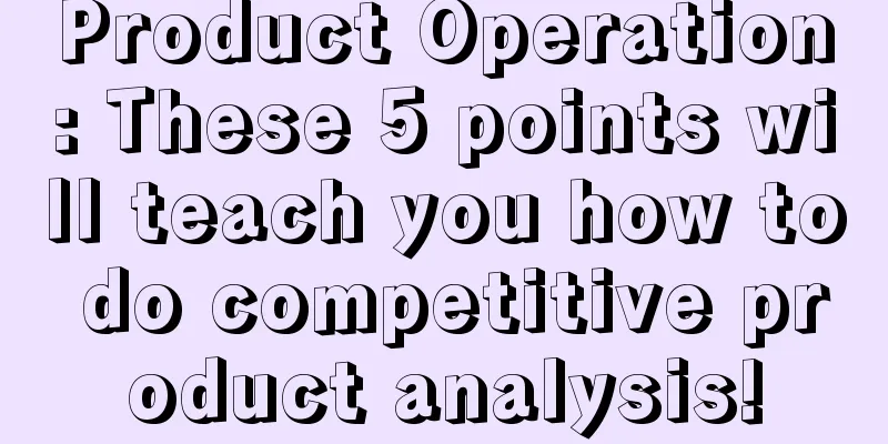 Product Operation: These 5 points will teach you how to do competitive product analysis!