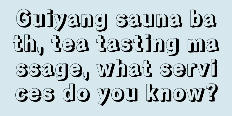 Guiyang sauna bath, tea tasting massage, what services do you know?