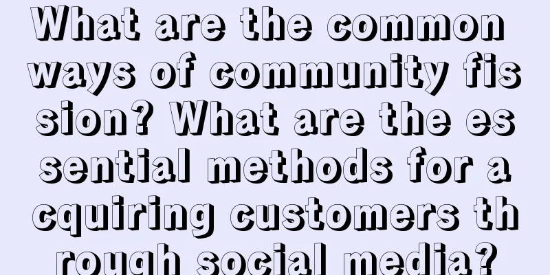 What are the common ways of community fission? What are the essential methods for acquiring customers through social media?