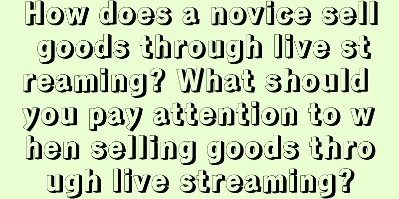 How does a novice sell goods through live streaming? What should you pay attention to when selling goods through live streaming?