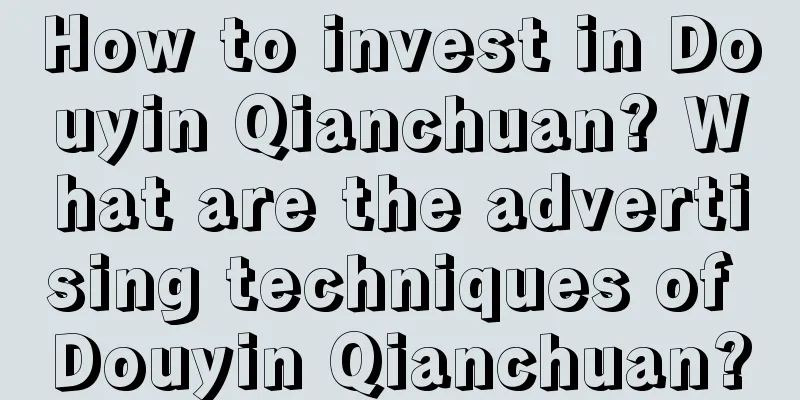 How to invest in Douyin Qianchuan? What are the advertising techniques of Douyin Qianchuan?