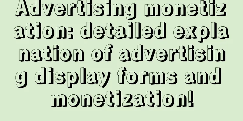 Advertising monetization: detailed explanation of advertising display forms and monetization!