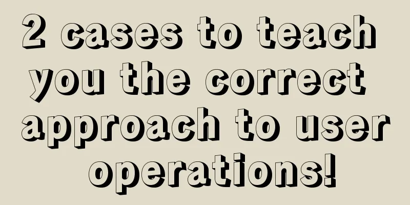 2 cases to teach you the correct approach to user operations!