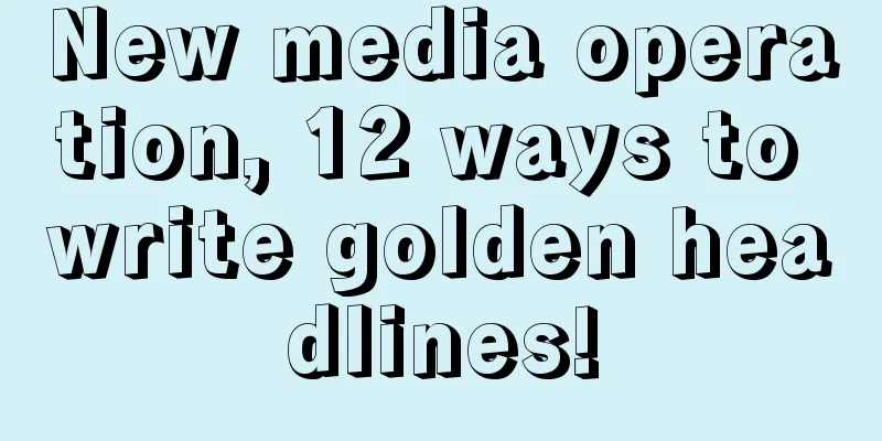 New media operation, 12 ways to write golden headlines!