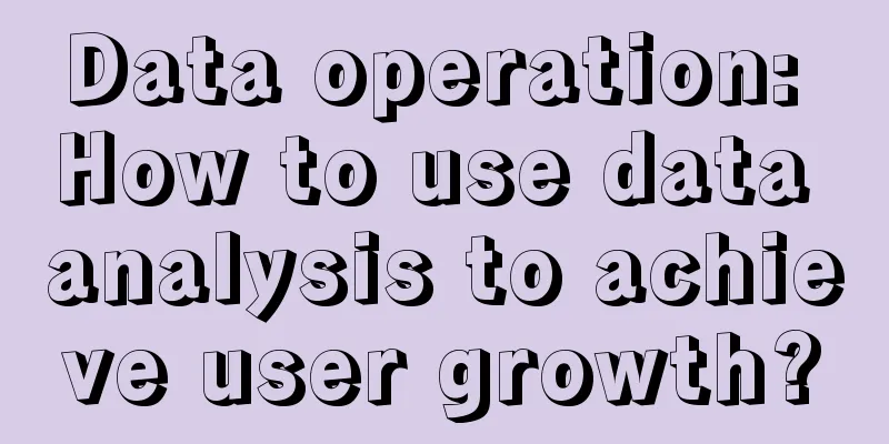 Data operation: How to use data analysis to achieve user growth?