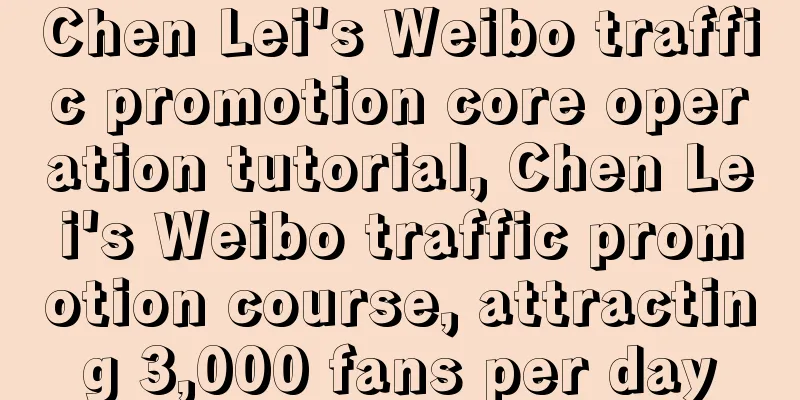 Chen Lei's Weibo traffic promotion core operation tutorial, Chen Lei's Weibo traffic promotion course, attracting 3,000 fans per day