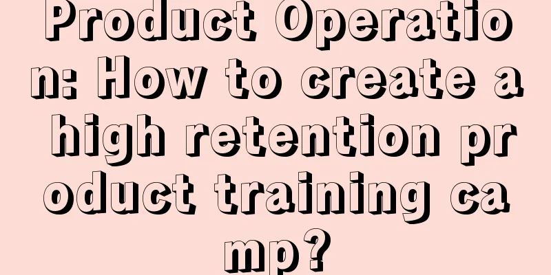 Product Operation: How to create a high retention product training camp?