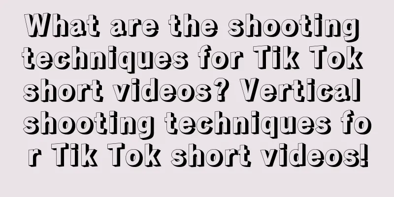 What are the shooting techniques for Tik Tok short videos? Vertical shooting techniques for Tik Tok short videos!