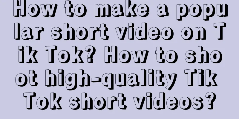 How to make a popular short video on Tik Tok? How to shoot high-quality Tik Tok short videos?