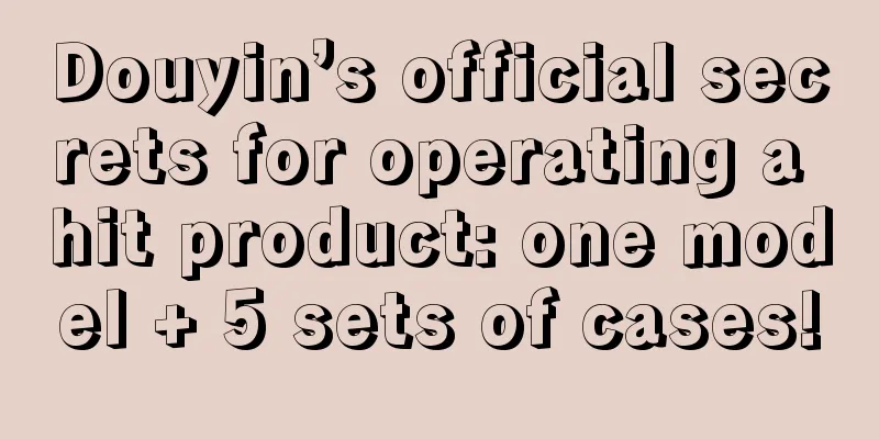 Douyin’s official secrets for operating a hit product: one model + 5 sets of cases!