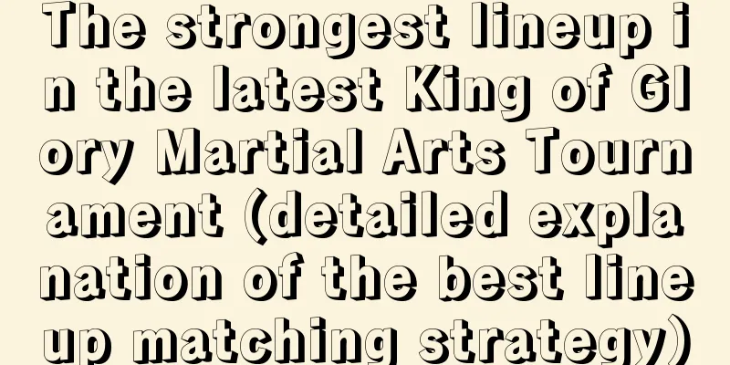 The strongest lineup in the latest King of Glory Martial Arts Tournament (detailed explanation of the best lineup matching strategy)