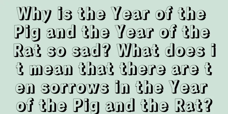 Why is the Year of the Pig and the Year of the Rat so sad? What does it mean that there are ten sorrows in the Year of the Pig and the Rat?