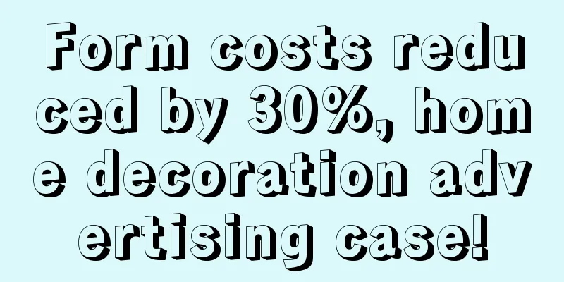 Form costs reduced by 30%, home decoration advertising case!