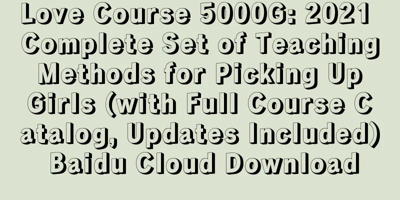 Love Course 5000G: 2021 Complete Set of Teaching Methods for Picking Up Girls (with Full Course Catalog, Updates Included) Baidu Cloud Download