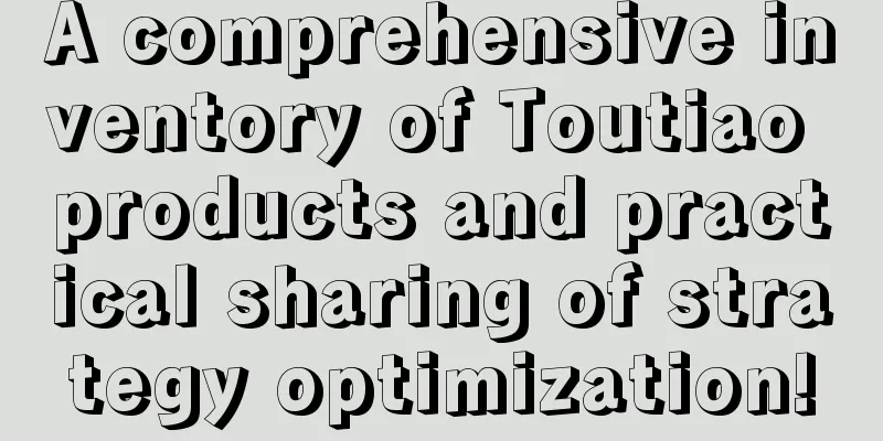 A comprehensive inventory of Toutiao products and practical sharing of strategy optimization!