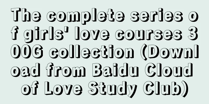 The complete series of girls' love courses 300G collection (Download from Baidu Cloud of Love Study Club)