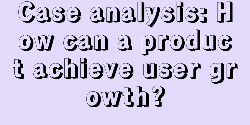 Case analysis: How can a product achieve user growth?