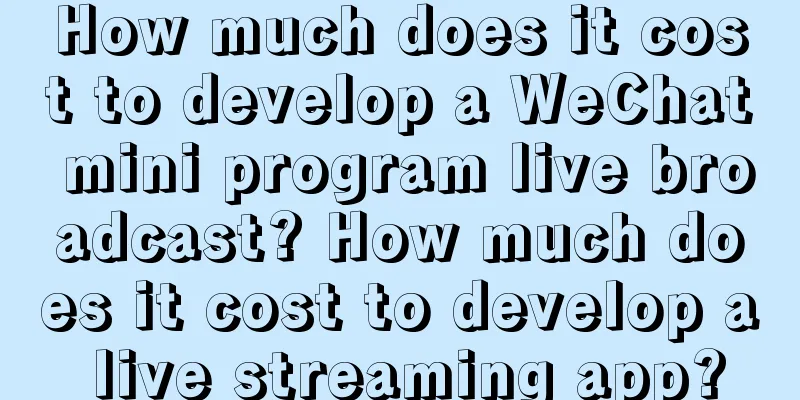 How much does it cost to develop a WeChat mini program live broadcast? How much does it cost to develop a live streaming app?