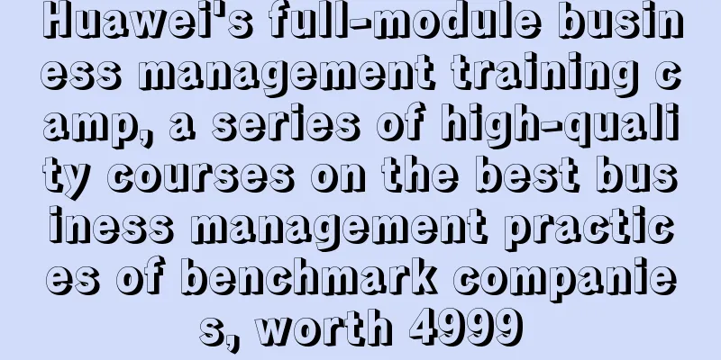 Huawei's full-module business management training camp, a series of high-quality courses on the best business management practices of benchmark companies, worth 4999