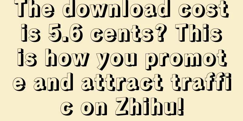 The download cost is 5.6 cents? This is how you promote and attract traffic on Zhihu!