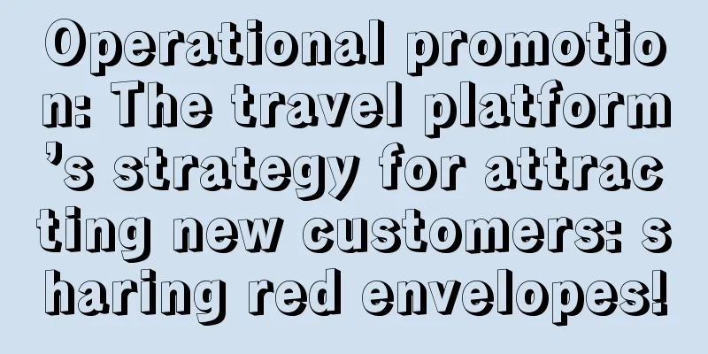 Operational promotion: The travel platform’s strategy for attracting new customers: sharing red envelopes!