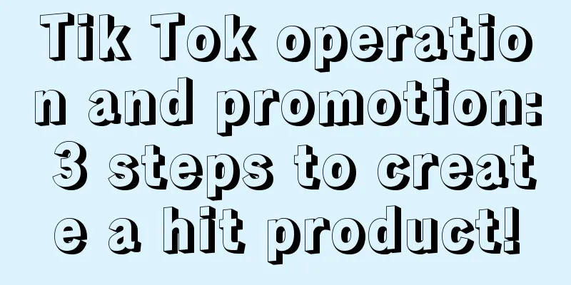 Tik Tok operation and promotion: 3 steps to create a hit product!