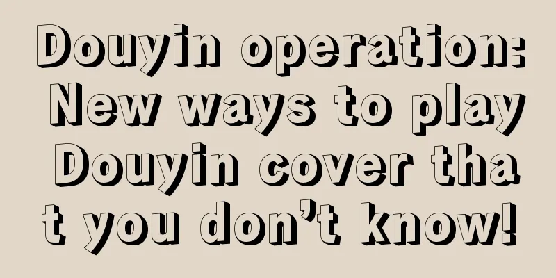 Douyin operation: New ways to play Douyin cover that you don’t know!