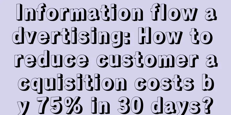 Information flow advertising: How to reduce customer acquisition costs by 75% in 30 days?