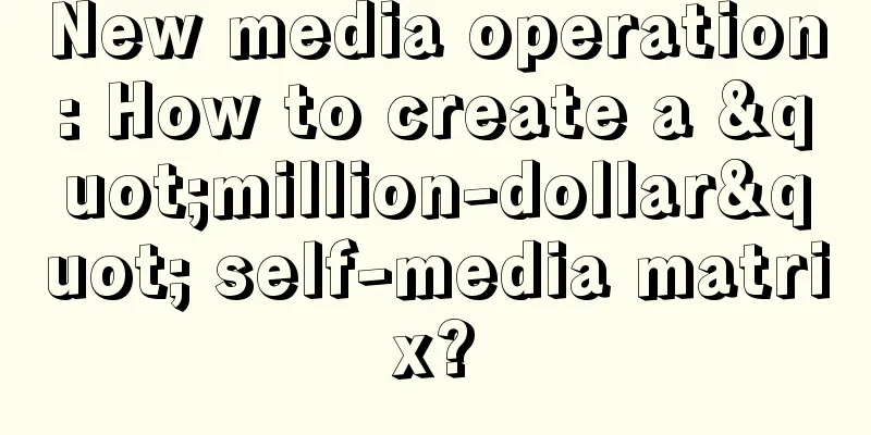 New media operation: How to create a "million-dollar" self-media matrix?