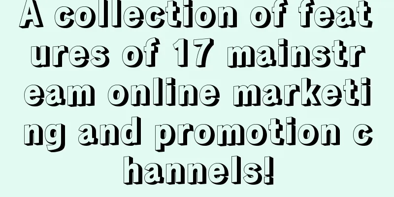 A collection of features of 17 mainstream online marketing and promotion channels!