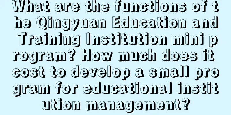 What are the functions of the Qingyuan Education and Training Institution mini program? How much does it cost to develop a small program for educational institution management?