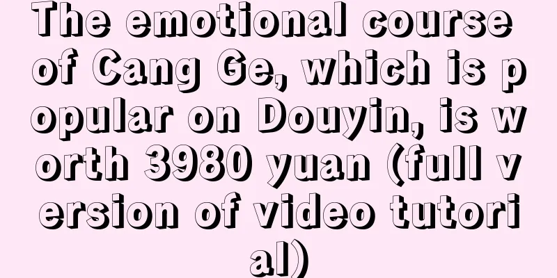 The emotional course of Cang Ge, which is popular on Douyin, is worth 3980 yuan (full version of video tutorial)