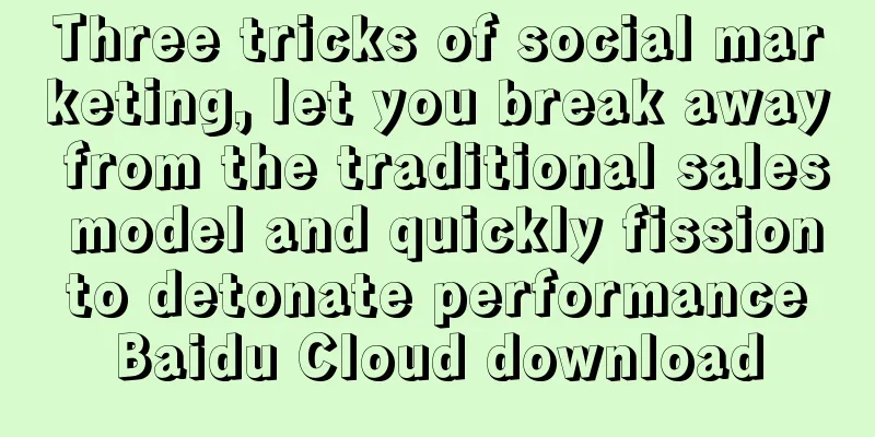 Three tricks of social marketing, let you break away from the traditional sales model and quickly fission to detonate performance Baidu Cloud download