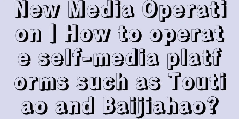 New Media Operation丨How to operate self-media platforms such as Toutiao and Baijiahao?