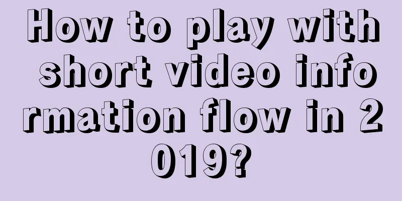 How to play with short video information flow in 2019?