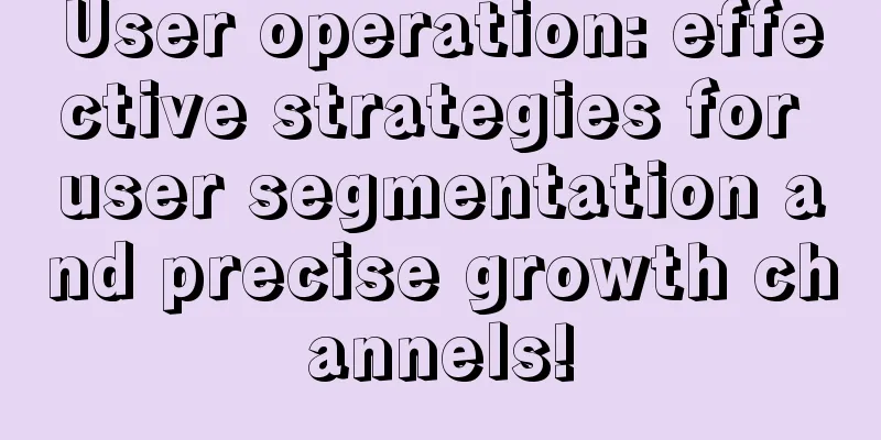 User operation: effective strategies for user segmentation and precise growth channels!