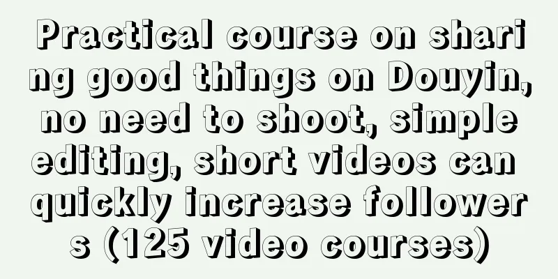 Practical course on sharing good things on Douyin, no need to shoot, simple editing, short videos can quickly increase followers (125 video courses)