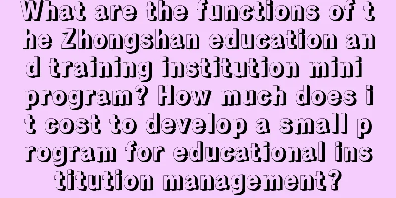 What are the functions of the Zhongshan education and training institution mini program? How much does it cost to develop a small program for educational institution management?