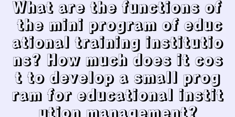 What are the functions of the mini program of educational training institutions? How much does it cost to develop a small program for educational institution management?