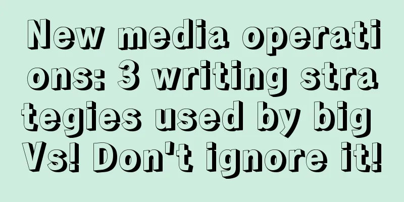 New media operations: 3 writing strategies used by big Vs! Don't ignore it!