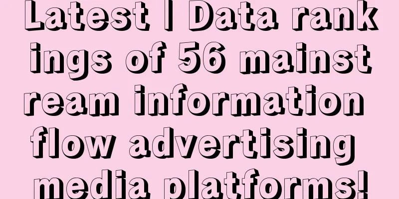 Latest | Data rankings of 56 mainstream information flow advertising media platforms!