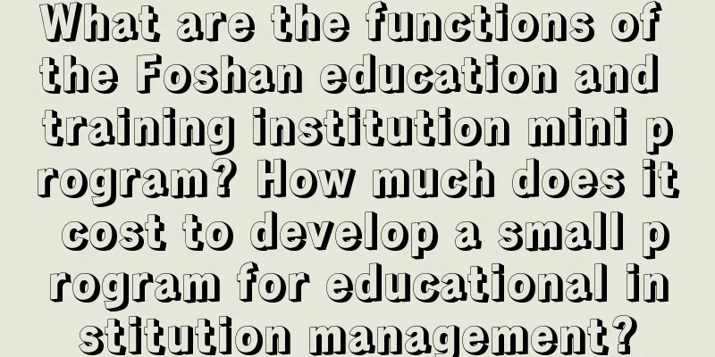 What are the functions of the Foshan education and training institution mini program? How much does it cost to develop a small program for educational institution management?